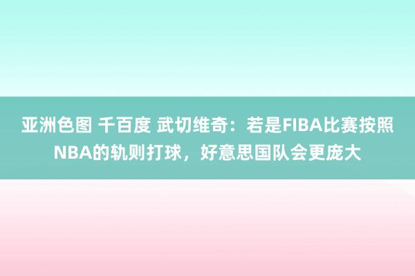 亚洲色图 千百度 武切维奇：若是FIBA比赛按照NBA的轨则打球，好意思国队会更庞大