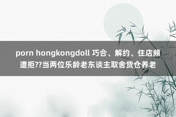 porn hongkongdoll 巧合、解约、住店频遭拒??当两位乐龄老东谈主取舍货仓养老