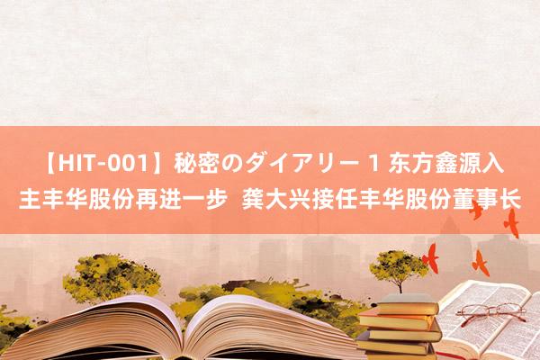 【HIT-001】秘密のダイアリー 1 东方鑫源入主丰华股份再进一步  龚大兴接任丰华股份董事长