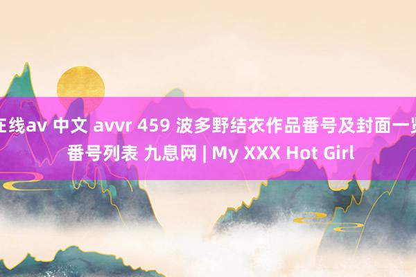 在线av 中文 avvr 459 波多野结衣作品番号及封面一览 番号列表 九息网 | My XXX Hot Girl