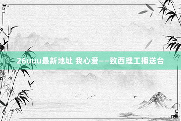 26uuu最新地址 我心爱——致西理工播送台