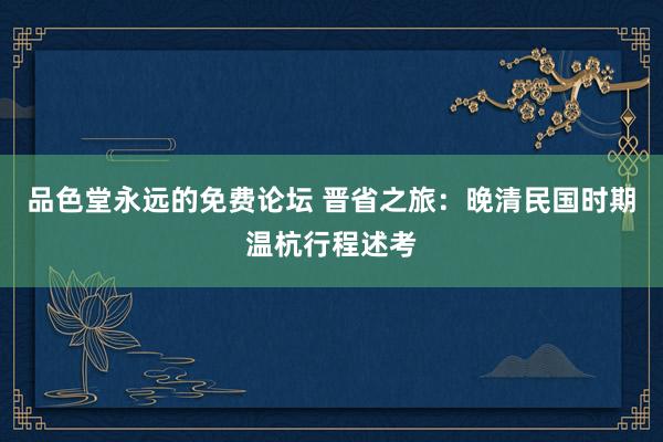 品色堂永远的免费论坛 晋省之旅：晚清民国时期温杭行程述考