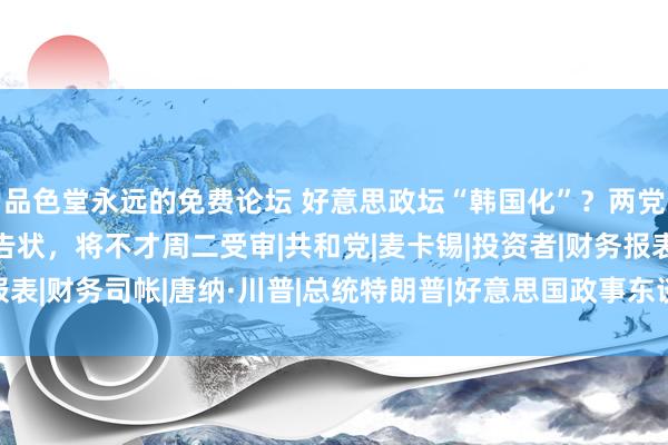 品色堂永远的免费论坛 好意思政坛“韩国化”？两党战斗加重：特朗普被告状，将不才周二受审|共和党|麦卡锡|投资者|财务报表|财务司帐|唐纳·川普|总统特朗普|好意思国政事东谈主物|唐纳德·特朗普