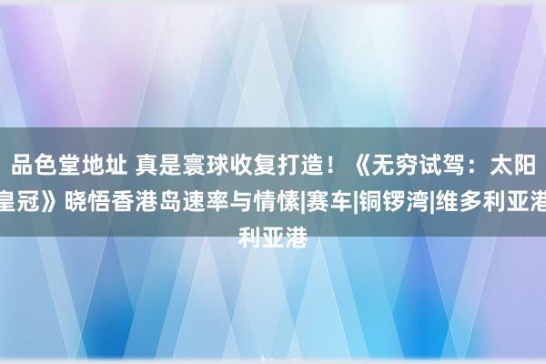 品色堂地址 真是寰球收复打造！《无穷试驾：太阳皇冠》晓悟香港岛速率与情愫|赛车|铜锣湾|维多利亚港