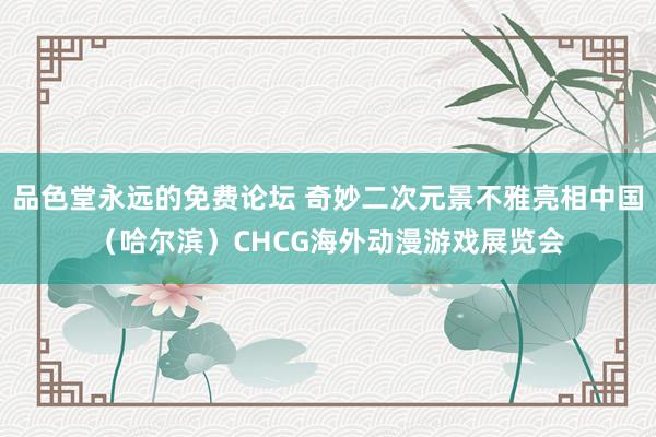 品色堂永远的免费论坛 奇妙二次元景不雅亮相中国（哈尔滨）CHCG海外动漫游戏展览会