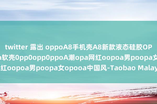 twitter 露出 oppoA8手机壳A8新款液态硅胶OPPO全包防摔保护套oppa软壳0pp0opp0ppoA潮opa网红oopoa男poopa女opooa中国风-Taobao Malaysia