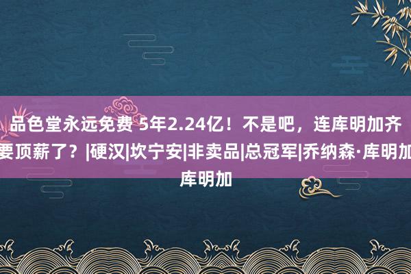 品色堂永远免费 5年2.24亿！不是吧，连库明加齐要顶薪了？|硬汉|坎宁安|非卖品|总冠军|乔纳森·库明加