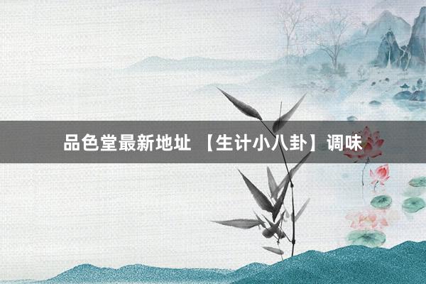 品色堂最新地址 【生计小八卦】调味